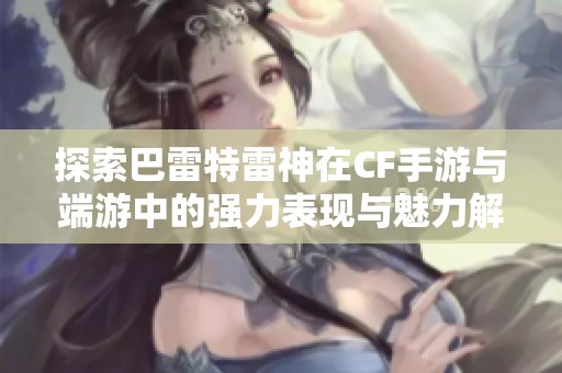 探索巴雷特雷神在CF手游与端游中的强力表现与魅力解析