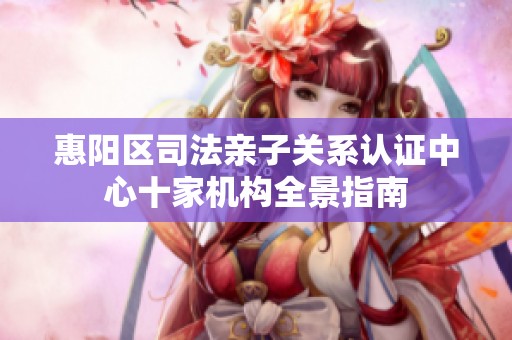 惠阳区司法亲子关系认证中心十家机构全景指南