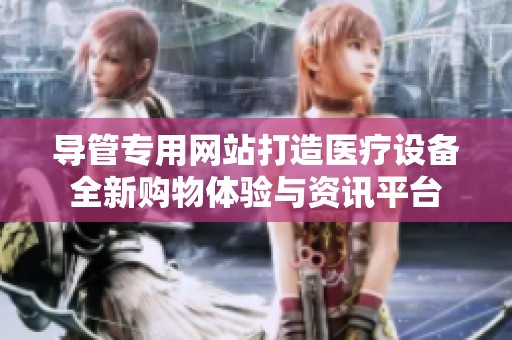 导管专用网站打造医疗设备全新购物体验与资讯平台