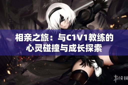 相亲之旅：与C1V1教练的心灵碰撞与成长探索