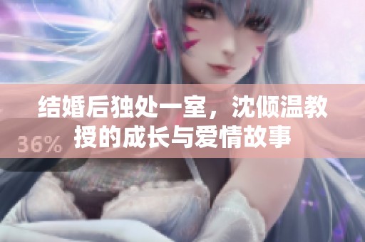 结婚后独处一室，沈倾温教授的成长与爱情故事