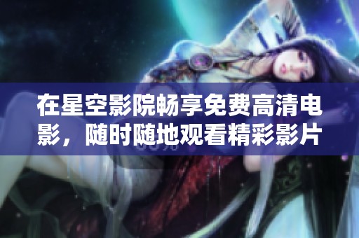 在星空影院畅享免费高清电影，随时随地观看精彩影片