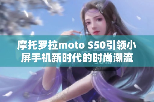 摩托罗拉moto S50引领小屏手机新时代的时尚潮流