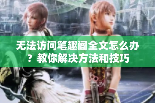 无法访问笔趣阁全文怎么办？教你解决方法和技巧