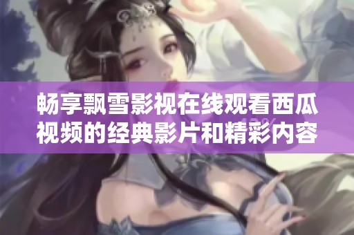 畅享飘雪影视在线观看西瓜视频的经典影片和精彩内容