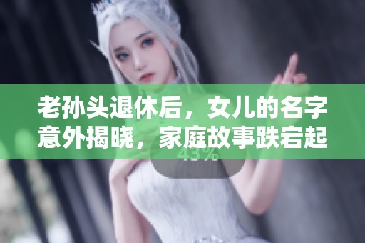 老孙头退休后，女儿的名字意外揭晓，家庭故事跌宕起伏