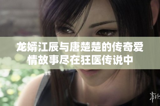 龙婿江辰与唐楚楚的传奇爱情故事尽在狂医传说中