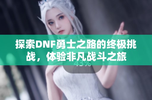 探索DNF勇士之路的终极挑战，体验非凡战斗之旅