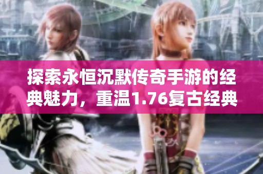 探索永恒沉默传奇手游的经典魅力，重温1.76复古经典体验