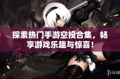 探索热门手游空投合集，畅享游戏乐趣与惊喜！