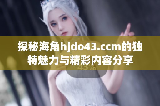 探秘海角hjdo43.ccm的独特魅力与精彩内容分享