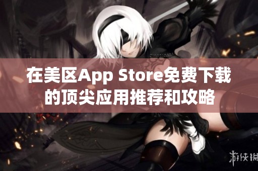 在美区App Store免费下载的顶尖应用推荐和攻略