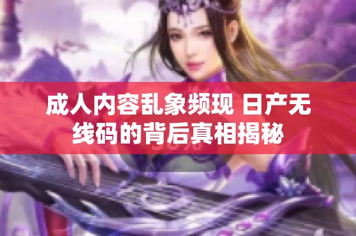 成人内容乱象频现 日产无线码的背后真相揭秘