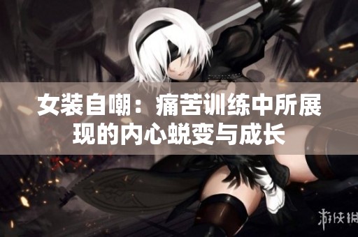 女装自嘲：痛苦训练中所展现的内心蜕变与成长