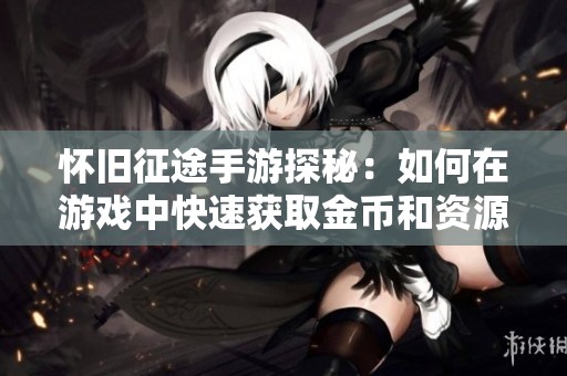 怀旧征途手游探秘：如何在游戏中快速获取金币和资源