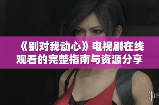 《别对我动心》电视剧在线观看的完整指南与资源分享