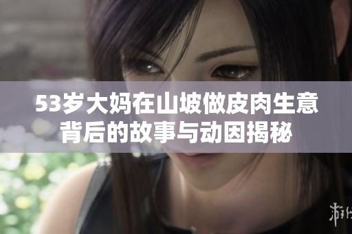 53岁大妈在山坡做皮肉生意背后的故事与动因揭秘