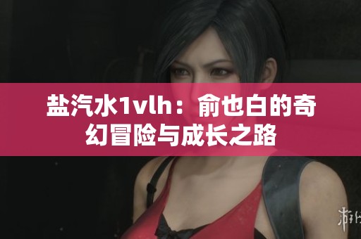 盐汽水1vlh：俞也白的奇幻冒险与成长之路