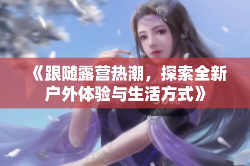 《跟随露营热潮，探索全新户外体验与生活方式》