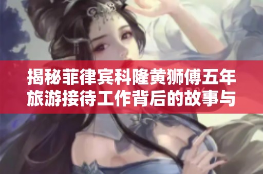 揭秘菲律宾科隆黄狮傅五年旅游接待工作背后的故事与体验