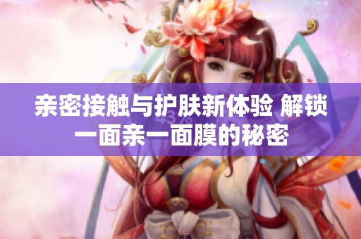 亲密接触与护肤新体验 解锁一面亲一面膜的秘密