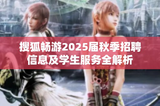 搜狐畅游2025届秋季招聘信息及学生服务全解析