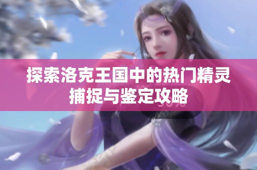 探索洛克王国中的热门精灵捕捉与鉴定攻略