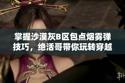 掌握沙漠灰B区包点烟雾弹技巧，绝活哥带你玩转穿越火线