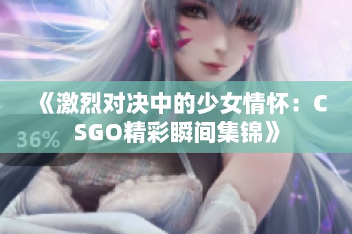 《激烈对决中的少女情怀：CSGO精彩瞬间集锦》