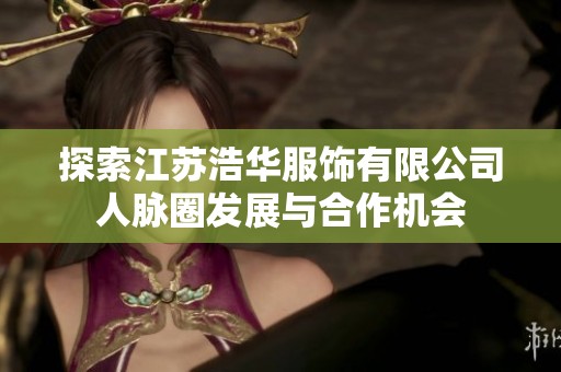 探索江苏浩华服饰有限公司人脉圈发展与合作机会
