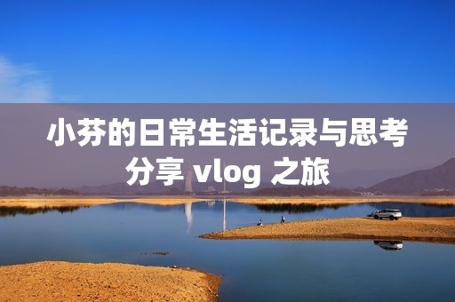 小芬的日常生活记录与思考分享 vlog 之旅