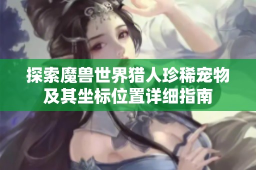 探索魔兽世界猎人珍稀宠物及其坐标位置详细指南