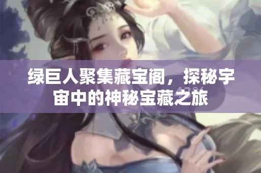 绿巨人聚集藏宝阁，探秘宇宙中的神秘宝藏之旅