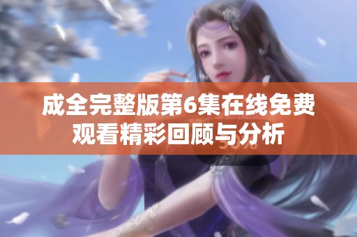 成全完整版第6集在线免费观看精彩回顾与分析