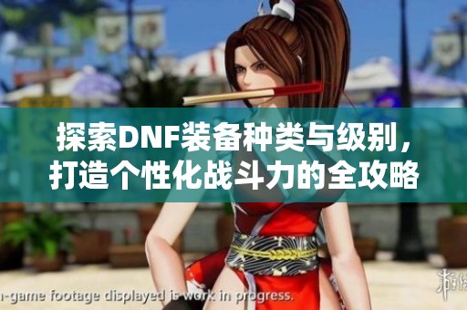 探索DNF装备种类与级别，打造个性化战斗力的全攻略