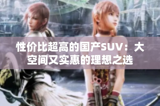 性价比超高的国产SUV：大空间又实惠的理想之选