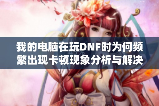 我的电脑在玩DNF时为何频繁出现卡顿现象分析与解决办法