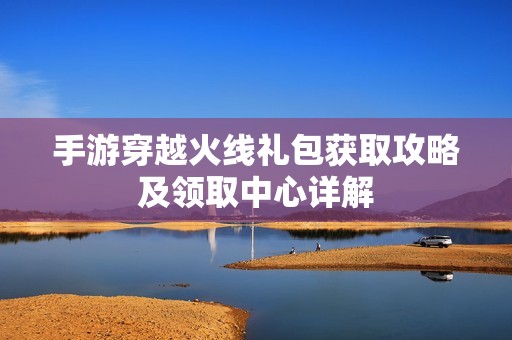手游穿越火线礼包获取攻略及领取中心详解