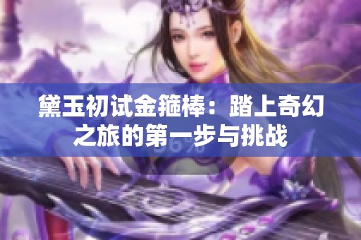 黛玉初试金箍棒：踏上奇幻之旅的第一步与挑战