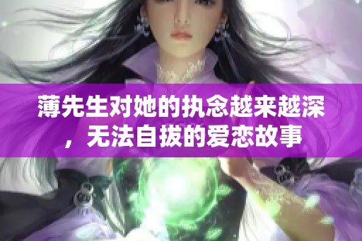 薄先生对她的执念越来越深，无法自拔的爱恋故事