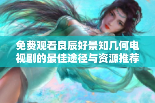 免费观看良辰好景知几何电视剧的最佳途径与资源推荐