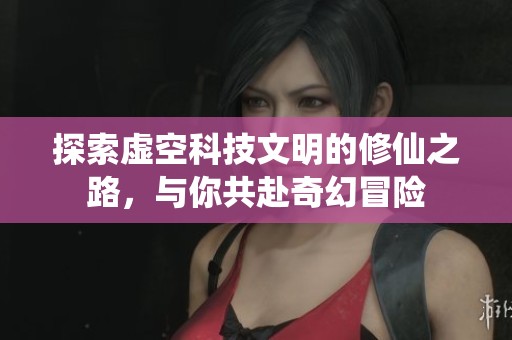 探索虚空科技文明的修仙之路，与你共赴奇幻冒险