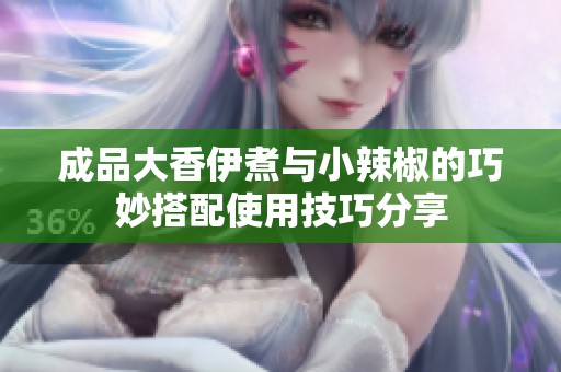 成品大香伊煮与小辣椒的巧妙搭配使用技巧分享