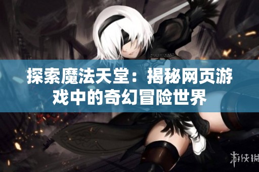 探索魔法天堂：揭秘网页游戏中的奇幻冒险世界