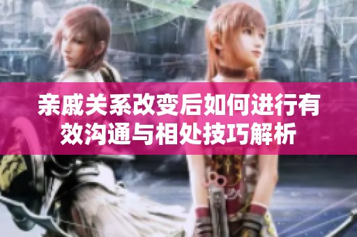 亲戚关系改变后如何进行有效沟通与相处技巧解析