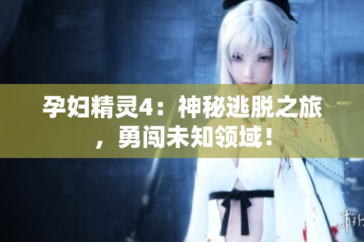 孕妇精灵4：神秘逃脱之旅，勇闯未知领域！