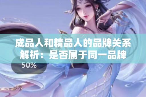 成品人和精品人的品牌关系解析：是否属于同一品牌