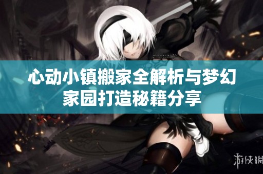 心动小镇搬家全解析与梦幻家园打造秘籍分享