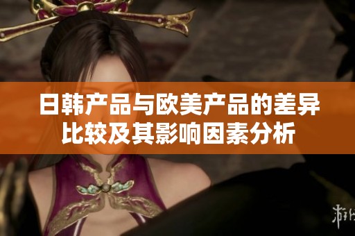 日韩产品与欧美产品的差异比较及其影响因素分析