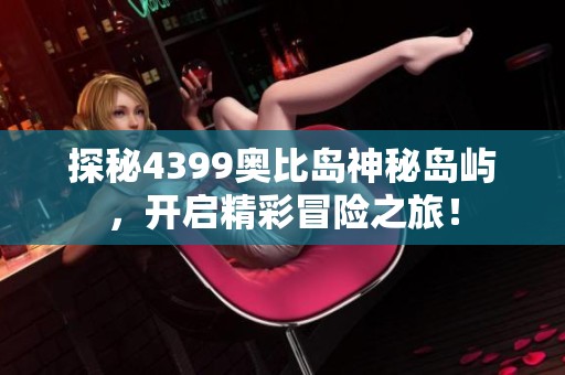 探秘4399奥比岛神秘岛屿，开启精彩冒险之旅！